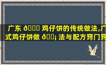 广东 🐝 鸡仔饼的传统做法,广式鸡仔饼做 🐡 法与配方窍门窍门